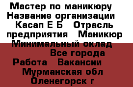 Мастер по маникюру › Название организации ­ Касап Е.Б › Отрасль предприятия ­ Маникюр › Минимальный оклад ­ 15 000 - Все города Работа » Вакансии   . Мурманская обл.,Оленегорск г.
